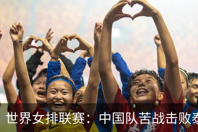 世界女排联赛：中国队苦战击败泰国队