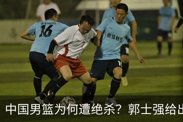 中国男篮为何遭绝杀？郭士强给出答案，很敞亮，被对手主帅装到了