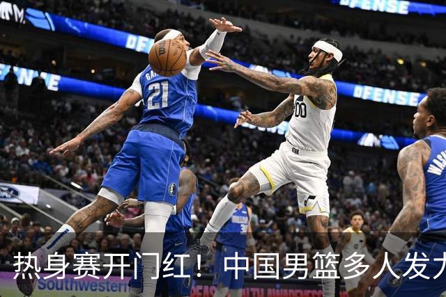 热身赛开门红！中国男篮多人发力逆转塞尔维亚FMP 王俊杰三双闪耀长沙