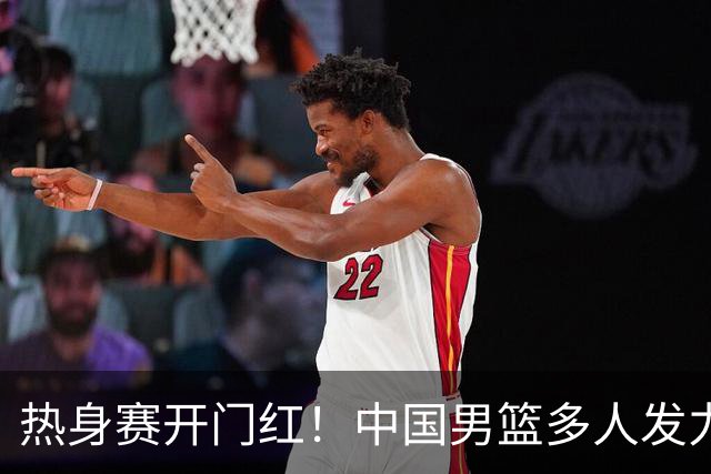 热身赛开门红！中国男篮多人发力逆转塞尔维亚FMP 王俊杰三双闪耀长沙